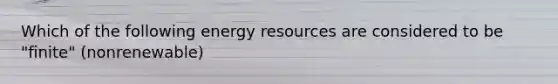 Which of the following energy resources are considered to be "finite" (nonrenewable)