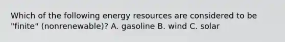 Which of the following energy resources are considered to be "finite" (nonrenewable)? A. gasoline B. wind C. solar