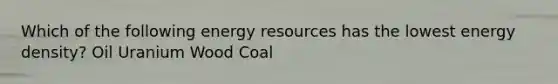 Which of the following energy resources has the lowest energy density? Oil Uranium Wood Coal