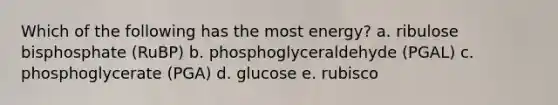 Which of the following has the most energy?​ a. ​ribulose bisphosphate (RuBP) b. ​phosphoglyceraldehyde (PGAL) c. ​phosphoglycerate (PGA) d. ​glucose e. rubisco​