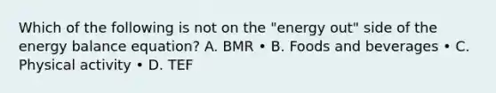 Which of the following is not on the "energy out" side of the energy balance equation? A. BMR • B. Foods and beverages • C. Physical activity • D. TEF