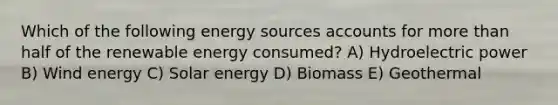 Which of the following energy sources accounts for more than half of the renewable energy consumed? A) Hydroelectric power B) Wind energy C) Solar energy D) Biomass E) Geothermal