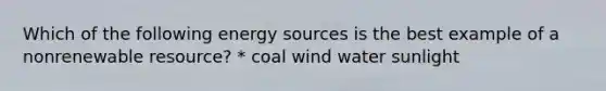 Which of the following energy sources is the best example of a nonrenewable resource? * coal wind water sunlight