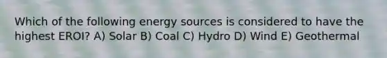 Which of the following energy sources is considered to have the highest EROI? A) Solar B) Coal C) Hydro D) Wind E) Geothermal