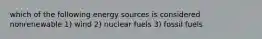 which of the following energy sources is considered nonrenewable 1) wind 2) nuclear fuels 3) fossil fuels