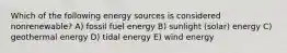 Which of the following energy sources is considered nonrenewable? A) fossil fuel energy B) sunlight (solar) energy C) geothermal energy D) tidal energy E) wind energy