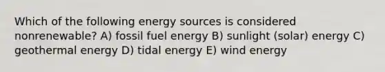 Which of the following energy sources is considered nonrenewable? A) fossil fuel energy B) sunlight (solar) energy C) <a href='https://www.questionai.com/knowledge/k0ByJmKmtu-geothermal-energy' class='anchor-knowledge'>geothermal energy</a> D) tidal energy E) wind energy