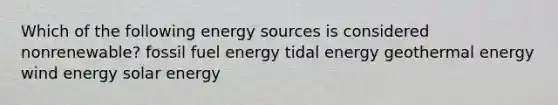 Which of the following energy sources is considered nonrenewable? fossil fuel energy tidal energy geothermal energy wind energy solar energy