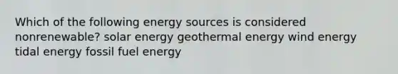 Which of the following energy sources is considered nonrenewable? solar energy geothermal energy wind energy tidal energy fossil fuel energy