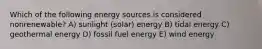 Which of the following energy sources is considered nonrenewable? A) sunlight (solar) energy B) tidal energy C) geothermal energy D) fossil fuel energy E) wind energy