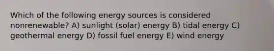 Which of the following energy sources is considered nonrenewable? A) sunlight (solar) energy B) tidal energy C) <a href='https://www.questionai.com/knowledge/k0ByJmKmtu-geothermal-energy' class='anchor-knowledge'>geothermal energy</a> D) fossil fuel energy E) wind energy