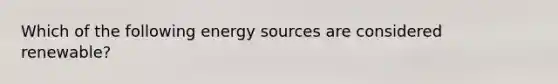 Which of the following energy sources are considered renewable?