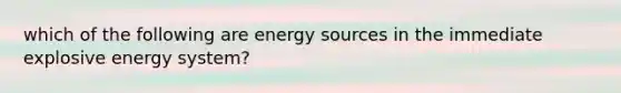 which of the following are energy sources in the immediate explosive energy system?