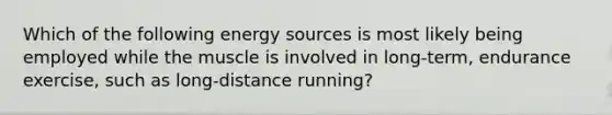 Which of the following energy sources is most likely being employed while the muscle is involved in long-term, endurance exercise, such as long-distance running?