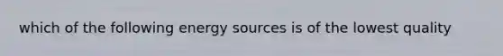 which of the following energy sources is of the lowest quality