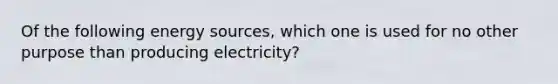 Of the following energy sources, which one is used for no other purpose than producing electricity?