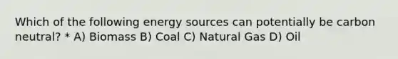 Which of the following energy sources can potentially be carbon neutral? * A) Biomass B) Coal C) Natural Gas D) Oil