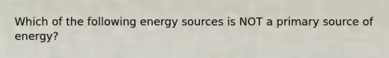 Which of the following energy sources is NOT a primary source of energy?