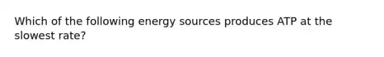 Which of the following energy sources produces ATP at the slowest rate?