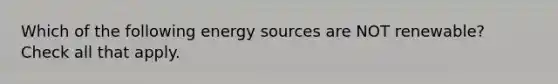 Which of the following energy sources are NOT renewable? Check all that apply.