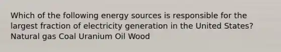 Which of the following energy sources is responsible for the largest fraction of electricity generation in the United States? Natural gas Coal Uranium Oil Wood