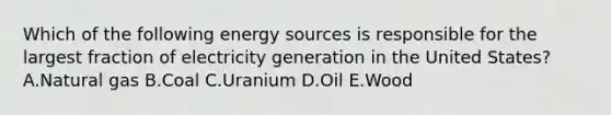 Which of the following energy sources is responsible for the largest fraction of electricity generation in the United States? A.Natural gas B.Coal C.Uranium D.Oil E.Wood