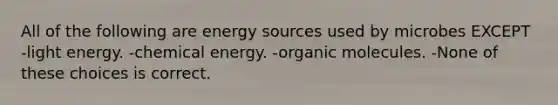 All of the following are energy sources used by microbes EXCEPT -light energy. -chemical energy. -organic molecules. -None of these choices is correct.