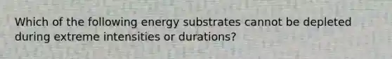 Which of the following energy substrates cannot be depleted during extreme intensities or durations?