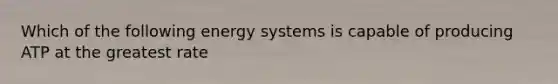 Which of the following <a href='https://www.questionai.com/knowledge/kMt7la03zz-energy-systems' class='anchor-knowledge'>energy systems</a> is capable of producing ATP at the greatest rate