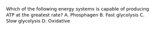 Which of the following energy systems is capable of producing ATP at the greatest rate? A. Phosphagen B. Fast glycolysis C. Slow glycolysis D. Oxidative