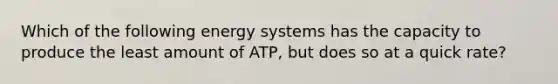 Which of the following energy systems has the capacity to produce the least amount of ATP, but does so at a quick rate?