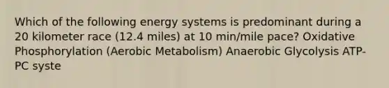 Which of the following energy systems is predominant during a 20 kilometer race (12.4 miles) at 10 min/mile pace? Oxidative Phosphorylation (Aerobic Metabolism) Anaerobic Glycolysis ATP-PC syste