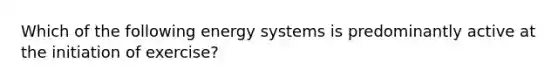 Which of the following energy systems is predominantly active at the initiation of exercise?