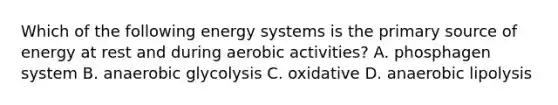 Which of the following energy systems is the primary source of energy at rest and during aerobic activities? A. phosphagen system B. anaerobic glycolysis C. oxidative D. anaerobic lipolysis