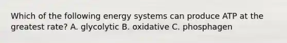 Which of the following energy systems can produce ATP at the greatest rate? A. glycolytic B. oxidative C. phosphagen