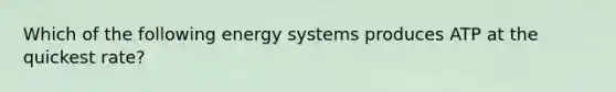 Which of the following energy systems produces ATP at the quickest rate?