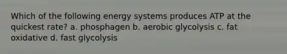 Which of the following energy systems produces ATP at the quickest rate? a. phosphagen b. aerobic glycolysis c. fat oxidative d. fast glycolysis