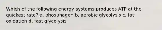 Which of the following energy systems produces ATP at the quickest rate? a. phosphagen b. aerobic glycolysis c. fat oxidation d. fast glycolysis