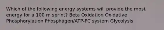 Which of the following energy systems will provide the most energy for a 100 m sprint? Beta Oxidation <a href='https://www.questionai.com/knowledge/kFazUb9IwO-oxidative-phosphorylation' class='anchor-knowledge'>oxidative phosphorylation</a> Phosphagen/ATP-PC system Glycolysis