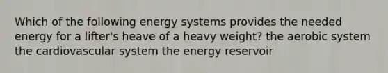 Which of the following energy systems provides the needed energy for a lifter's heave of a heavy weight? the aerobic system the cardiovascular system the energy reservoir