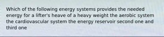 Which of the following energy systems provides the needed energy for a lifter's heave of a heavy weight the aerobic system the cardiovascular system the energy reservoir second one and third one