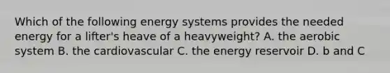 Which of the following energy systems provides the needed energy for a lifter's heave of a heavyweight? A. the aerobic system B. the cardiovascular C. the energy reservoir D. b and C