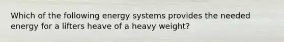 Which of the following energy systems provides the needed energy for a lifters heave of a heavy weight?