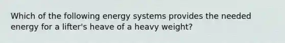 Which of the following energy systems provides the needed energy for a lifter's heave of a heavy weight?