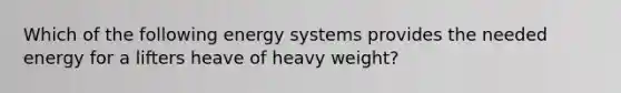 Which of the following energy systems provides the needed energy for a lifters heave of heavy weight?