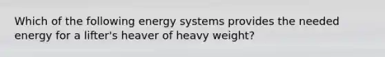 Which of the following energy systems provides the needed energy for a lifter's heaver of heavy weight?