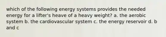 which of the following energy systems provides the needed energy for a lifter's heave of a heavy weight? a. the aerobic system b. the cardiovascular system c. the energy reservoir d. b and c