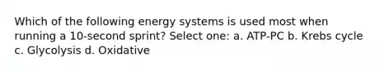 Which of the following energy systems is used most when running a 10-second sprint? Select one: a. ATP-PC b. Krebs cycle c. Glycolysis d. Oxidative