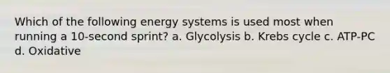 Which of the following energy systems is used most when running a 10-second sprint? a. Glycolysis b. Krebs cycle c. ATP-PC d. Oxidative