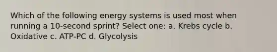 Which of the following energy systems is used most when running a 10-second sprint? Select one: a. <a href='https://www.questionai.com/knowledge/kqfW58SNl2-krebs-cycle' class='anchor-knowledge'>krebs cycle</a> b. Oxidative c. ATP-PC d. Glycolysis